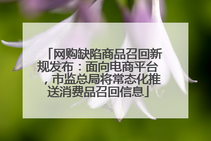 网购缺陷商品召回新规发布：面向电商平台，市监总局将常态化推送消费品召回信息