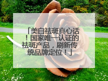 美白祛斑真心话！国家唯一认证的祛斑产品，刷新传统品牌定位！