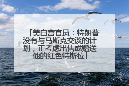 美白宫官员：特朗普没有与马斯克交谈的计划，正考虑出售或赠送他的红色特斯拉