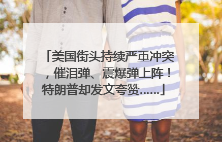 美国街头持续严重冲突，催泪弹、震爆弹上阵！特朗普却发文夸赞……