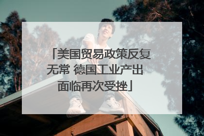 美国贸易政策反复无常 德国工业产出面临再次受挫