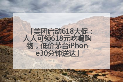 美团启动618大促：人人可领618元吃喝购物，低价茅台iPhone30分钟送达