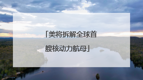 美将拆解全球首艘核动力航母