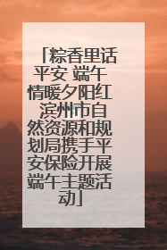 粽香里话平安 端午情暖夕阳红 滨州市自然资源和规划局携手平安保险开展端午主题活动