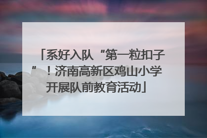系好入队“第一粒扣子”！济南高新区鸡山小学开展队前教育活动