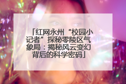 红网永州“校园小记者”探秘零陵区气象局：揭秘风云变幻背后的科学密码