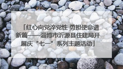 红心向党淬党性 勇担使命谱新篇——淄博市沂源县住建局开展庆“七一”系列主题活动