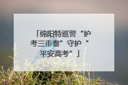 绵阳特巡警“护考三重奏”守护“平安高考”