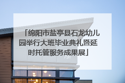 绵阳市盐亭县石龙幼儿园举行大班毕业典礼暨延时托管服务成果展