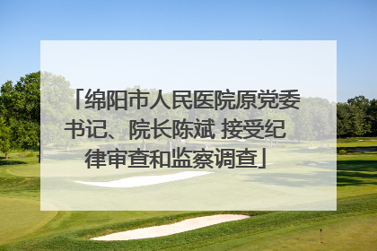 绵阳市人民医院原党委书记、院长陈斌 接受纪律审查和监察调查