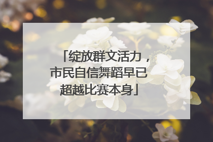 绽放群文活力，市民自信舞蹈早已超越比赛本身