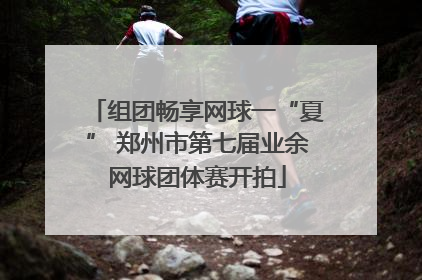 组团畅享网球一“夏” 郑州市第七届业余网球团体赛开拍
