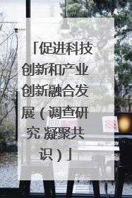 促进科技创新和产业创新融合发展（调查研究 凝聚共识）