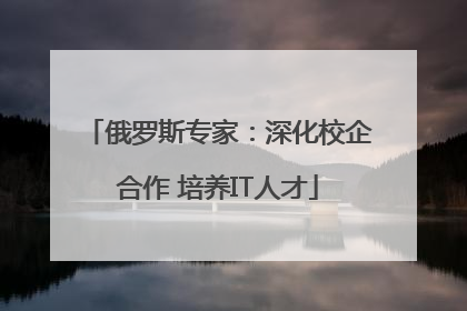 俄罗斯专家：深化校企合作 培养IT人才