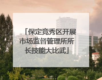 保定竞秀区开展市场监督管理所所长技能大比武