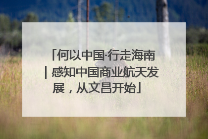 何以中国·行走海南｜感知中国商业航天发展，从文昌开始