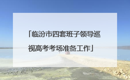 临汾市四套班子领导巡视高考考场准备工作