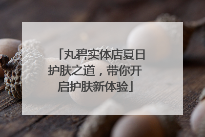 丸碧实体店夏日护肤之道，带你开启护肤新体验