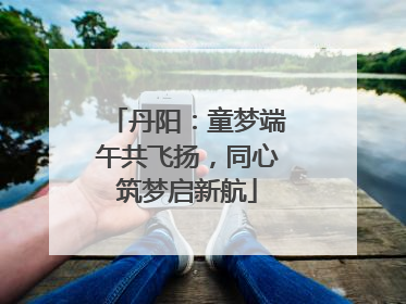 丹阳：童梦端午共飞扬，同心筑梦启新航