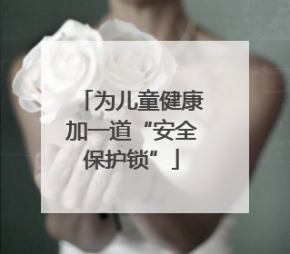为儿童健康加一道“安全保护锁”