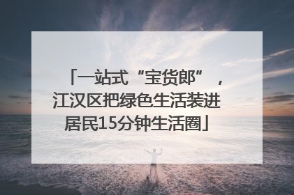 一站式“宝货郎”，江汉区把绿色生活装进居民15分钟生活圈