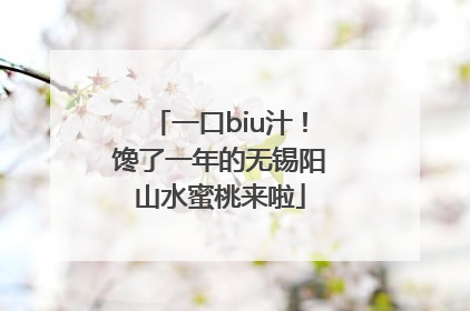 一口biu汁！馋了一年的无锡阳山水蜜桃来啦