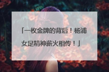 一枚金牌的背后！杨浦女足精神薪火相传！