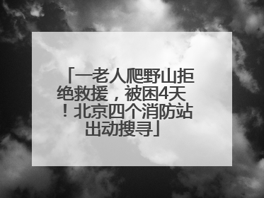 一老人爬野山拒绝救援，被困4天！北京四个消防站出动搜寻