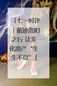 七一时评｜循迹洛阳之行 让文化遗产“生生不息”