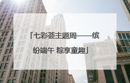 七彩荟主题周——缤纷端午 粽享童趣