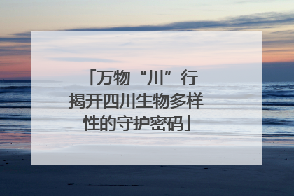 万物“川”行 揭开四川生物多样性的守护密码
