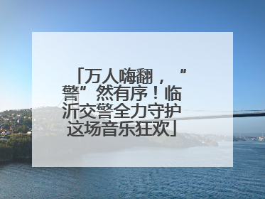 万人嗨翻，“警”然有序！临沂交警全力守护这场音乐狂欢