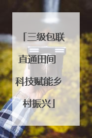 三级包联直通田间 科技赋能乡村振兴