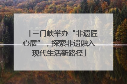 三门峡举办“非遗匠心展”，探索非遗融入现代生活新路径