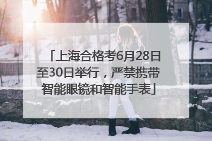 上海合格考6月28日至30日举行，严禁携带智能眼镜和智能手表