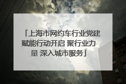 上海市网约车行业党建赋能行动开启 聚行业力量 深入城市服务