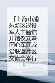 上海市浦东新区退役军人主题馆开馆仪式暨同心军民戎爱联盟片区交流会举行
