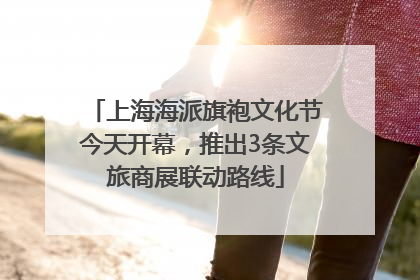 上海海派旗袍文化节今天开幕，推出3条文旅商展联动路线
