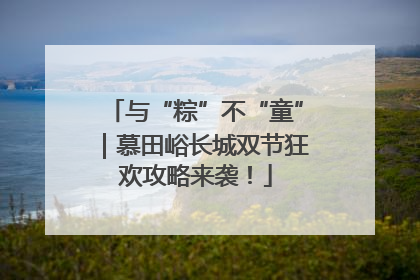 与“粽”不“童”｜慕田峪长城双节狂欢攻略来袭！