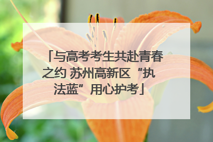 与高考考生共赴青春之约 苏州高新区“执法蓝”用心护考