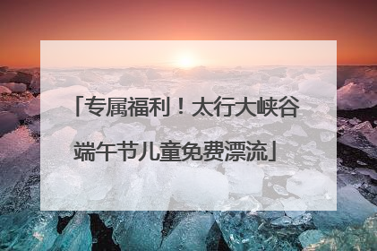 专属福利！太行大峡谷端午节儿童免费漂流