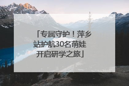 专属守护！萍乡站护航30名萌娃开启研学之旅