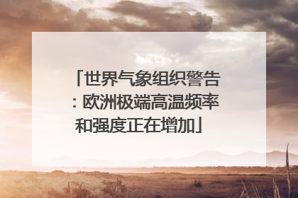 世界气象组织警告：欧洲极端高温频率和强度正在增加