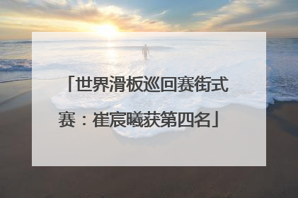 世界滑板巡回赛街式赛：崔宸曦获第四名