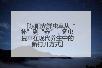 东阳光鲜虫草从“补”到“养”，冬虫夏草在现代养生中的新打开方式