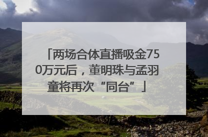 两场合体直播吸金750万元后，董明珠与孟羽童将再次“同台”