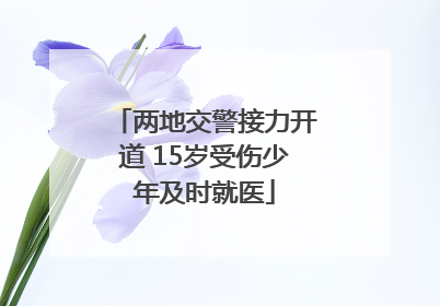 两地交警接力开道 15岁受伤少年及时就医