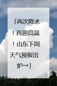 两次降水！再迎高温！山东下周天气预报出炉→