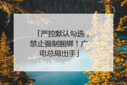 严控默认勾选，禁止强制捆绑！广电总局出手