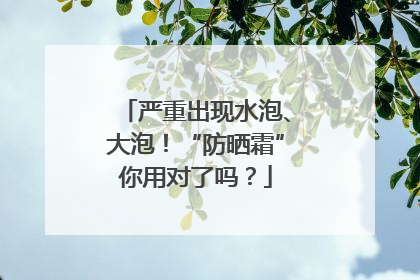 严重出现水泡、大泡！“防晒霜”你用对了吗？